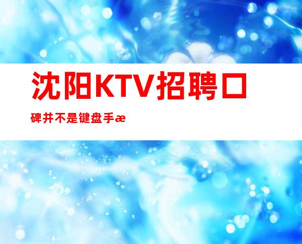 沈阳KTV招聘=口碑并不是键盘手敲得