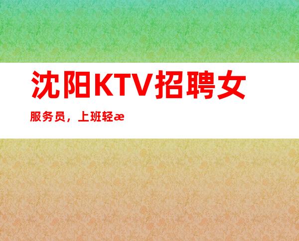沈阳KTV招聘女服务员，上班轻松 待遇好包住宿包路费