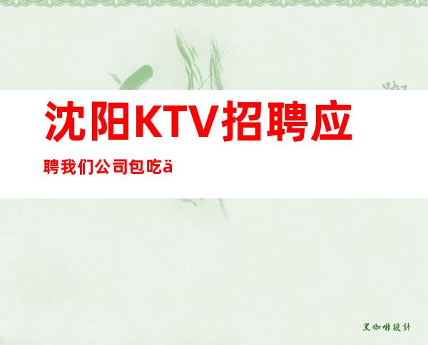 沈阳KTV招聘应聘我们公司包吃住报销车费