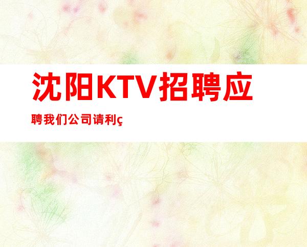 沈阳KTV招聘应聘我们公司请利用美丽