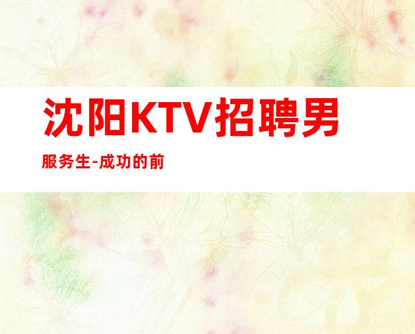 沈阳KTV招聘男服务生-成功的前提需要坚持和勤奋
