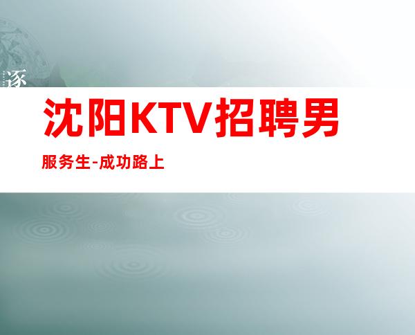 沈阳KTV招聘男服务生-成功路上不能一切平坦也有崎岖不平