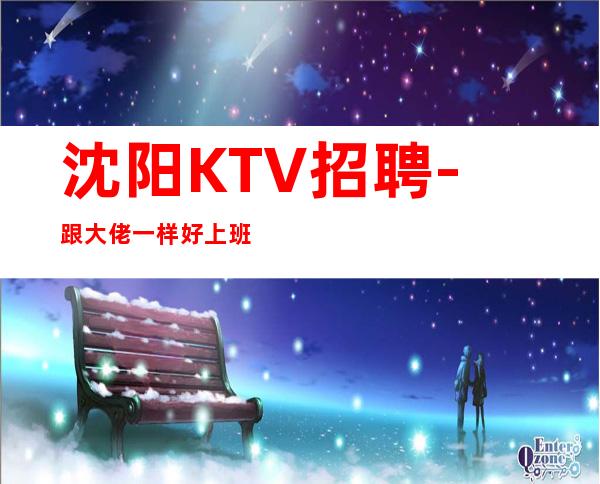 沈阳KTV招聘- 跟大佬一样好上班没有任务