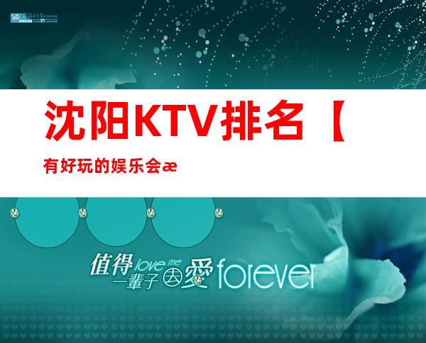 沈阳KTV排名【有好玩的娱乐会所推荐吗】