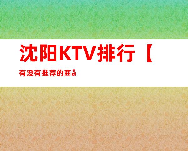 沈阳KTV排行【有没有推荐的?商务KTV】