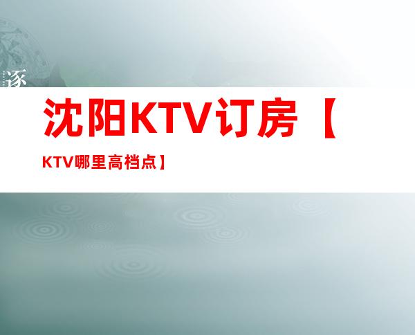 沈阳KTV订房【KTV哪里高档点】