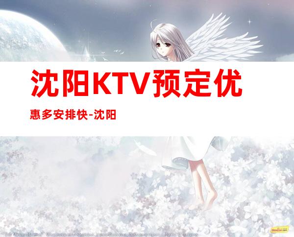 沈阳KTV预定优惠多安排快-沈阳夜场包厢预定