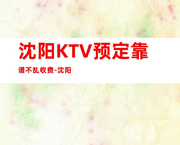 沈阳KTV预定靠谱不乱收费-沈阳KTV环境高档-高档奢华