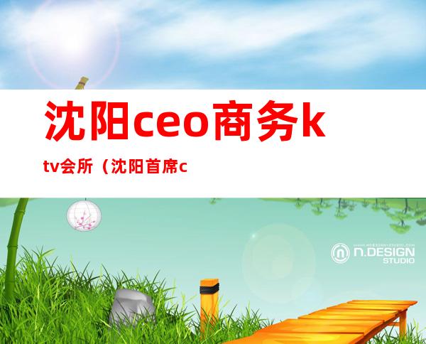 沈阳ceo商务ktv会所（沈阳首席ceo商务ktv黄了吧）