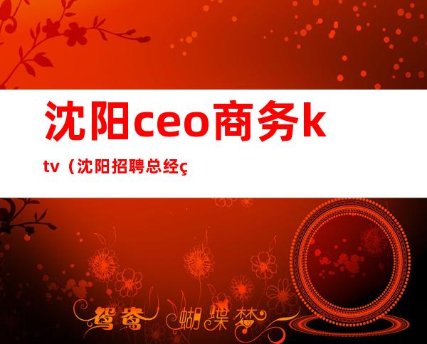 沈阳ceo商务ktv(沈阳招聘总经理)