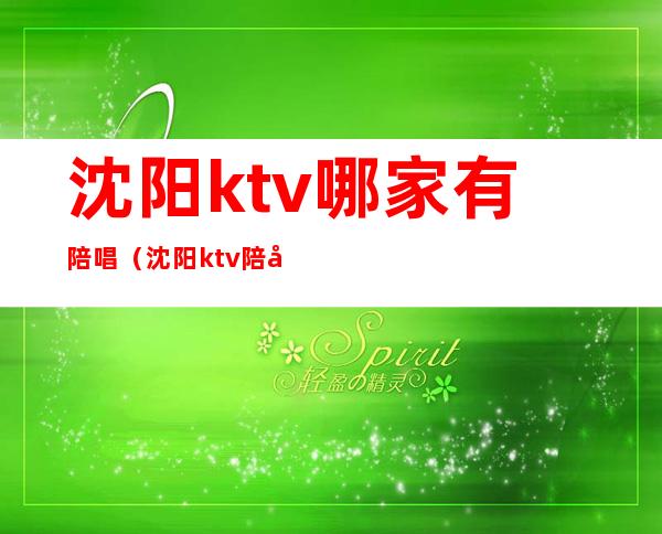 沈阳ktv哪家有陪唱(沈阳ktv陪唱都干什么)