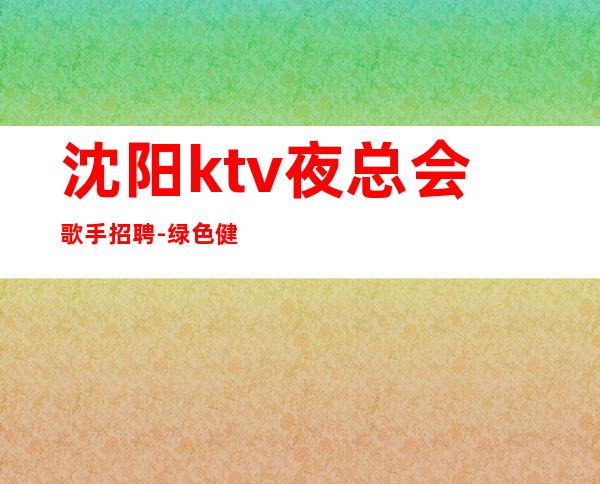 沈阳ktv夜总会歌手招聘-绿色健康正规