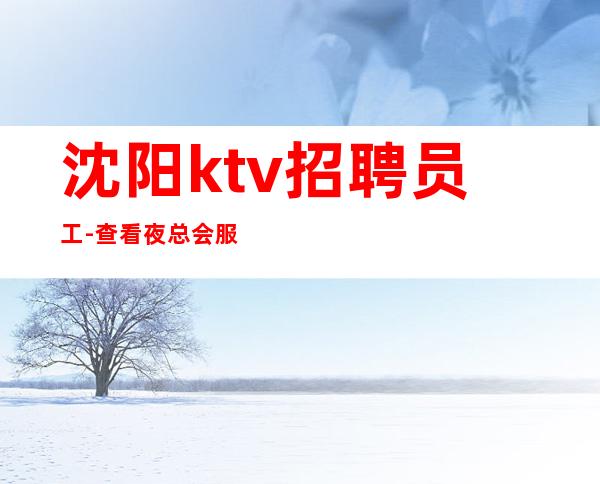 沈阳ktv招聘员工-查看夜总会服务生需要做些什么