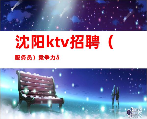沈阳ktv招聘(服务员)竞争力小为自己加油奋斗