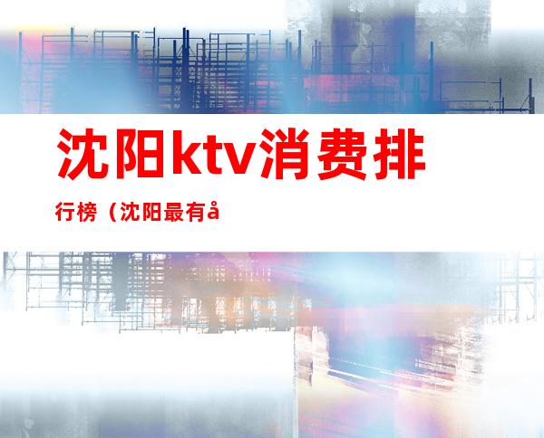 沈阳ktv消费排行榜(沈阳最有名的ktv)