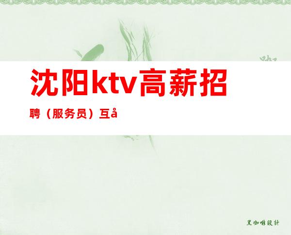 沈阳ktv高薪招聘(服务员)互助互利找工作找我 点亮你的人生