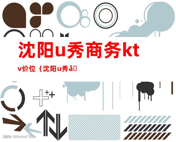 沈阳u秀商务ktv价位（沈阳u秀商务ktv价位怎么样）