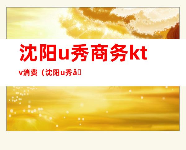 沈阳u秀商务ktv消费（沈阳u秀商务ktv图片）
