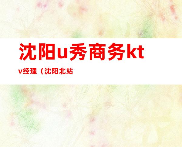 沈阳u秀商务ktv经理(沈阳北站u秀ktv)