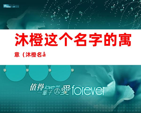 沐橙这个名字的寓意(沐橙名字的意义是什么)