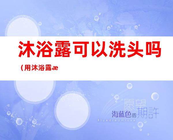 沐浴露可以洗头吗(用沐浴露洗头会脱发吗)