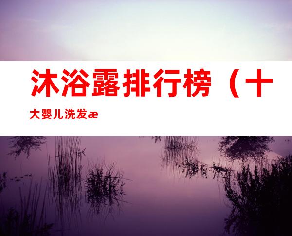 沐浴露排行榜（十大婴儿洗发沐浴露排行榜）