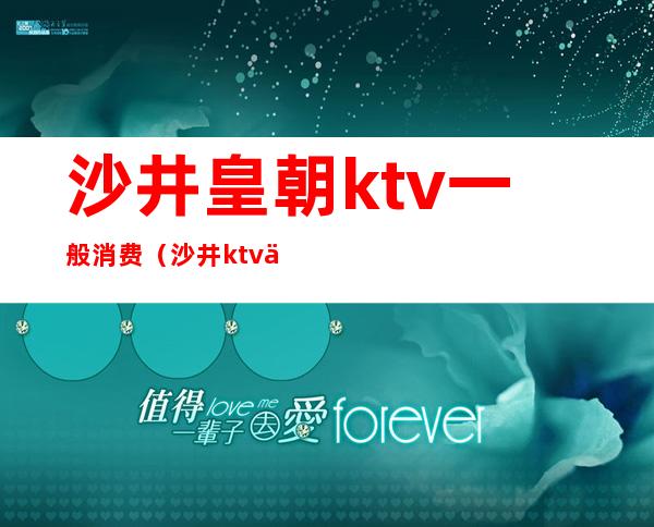 沙井皇朝ktv一般消费（沙井ktv价格表）
