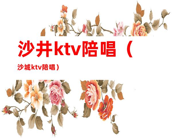 沙井ktv陪唱(沙城ktv陪唱)