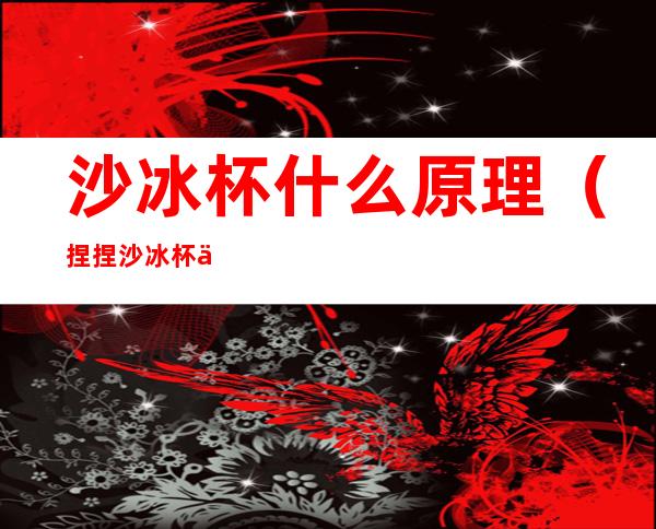 沙冰杯什么原理(捏捏沙冰杯什么原理)