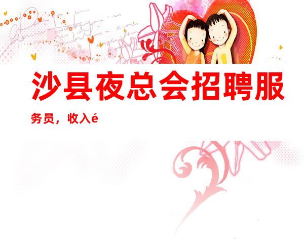 沙县夜总会招聘服务员,收入高/高,急缺优秀的你