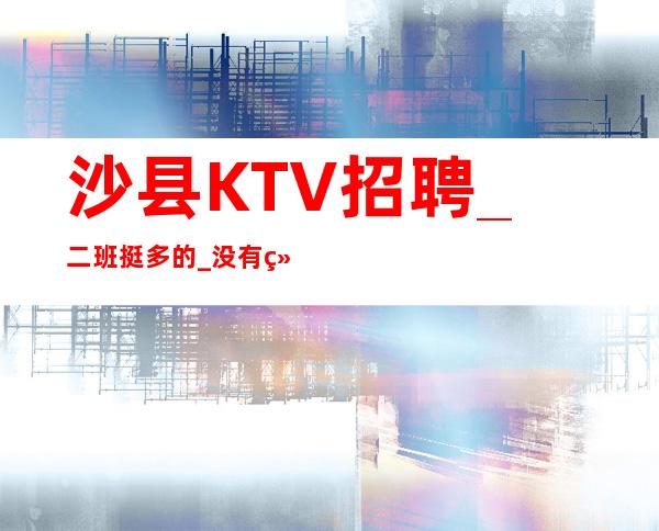 沙县KTV招聘_二班挺多的_没有经验不要紧