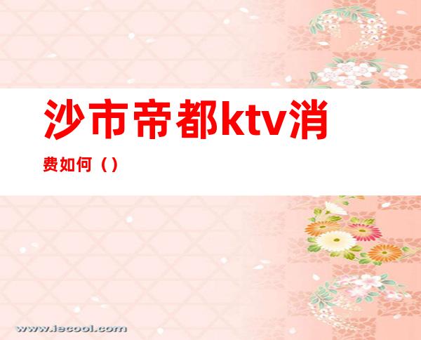 沙市帝都ktv消费如何()