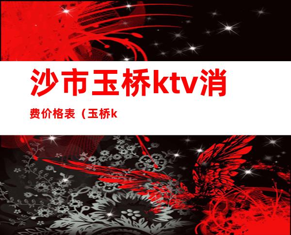 沙市玉桥ktv消费价格表(玉桥ktv怎么收费)
