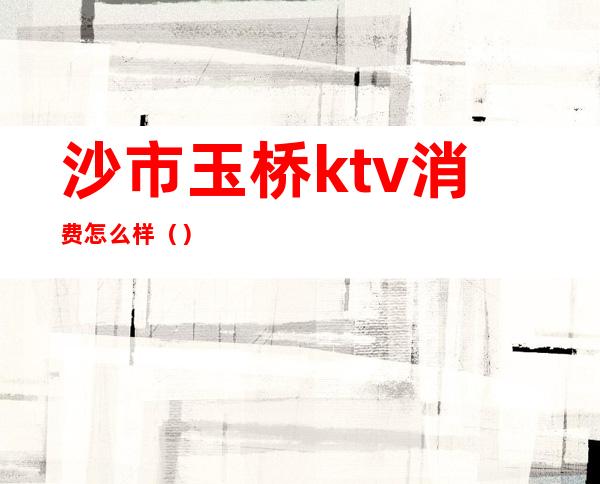 沙市玉桥ktv消费怎么样()
