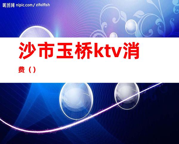 沙市玉桥ktv消费()