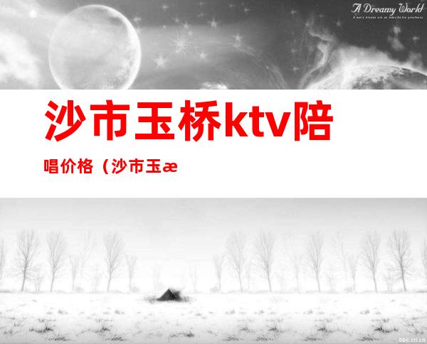 沙市玉桥ktv陪唱价格(沙市玉桥KTV)