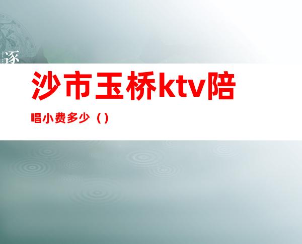 沙市玉桥ktv陪唱小费多少（）