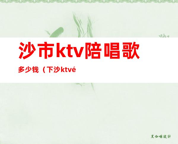 沙市ktv陪唱歌多少钱(下沙ktv陪唱)