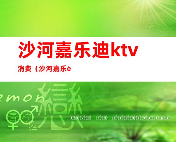 沙河嘉乐迪ktv消费(沙河嘉乐迪ktv消费高吗)