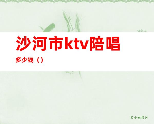 沙河市ktv陪唱多少钱()