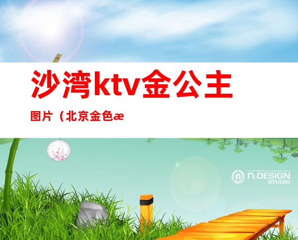 沙湾ktv金公主图片(北京金色港湾ktv公主)