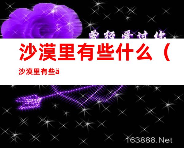 沙漠里有些什么(沙漠里有些什么蛇)