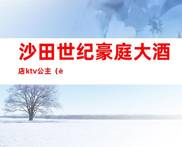 沙田世纪豪庭大酒店ktv公主(豪庭国际娱乐会所)