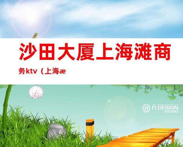沙田大厦上海滩商务ktv(上海沙田大厦地址)