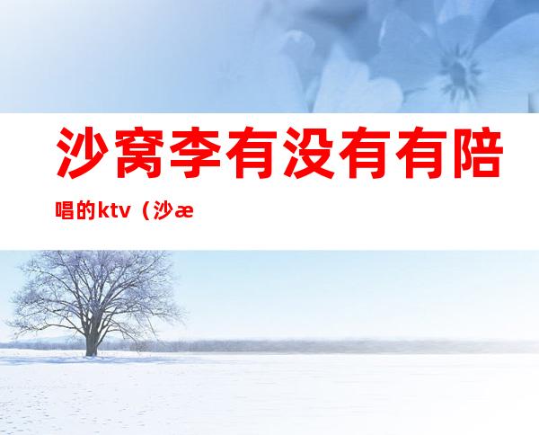 沙窝李有没有有陪唱的ktv(沙河市ktv陪唱)