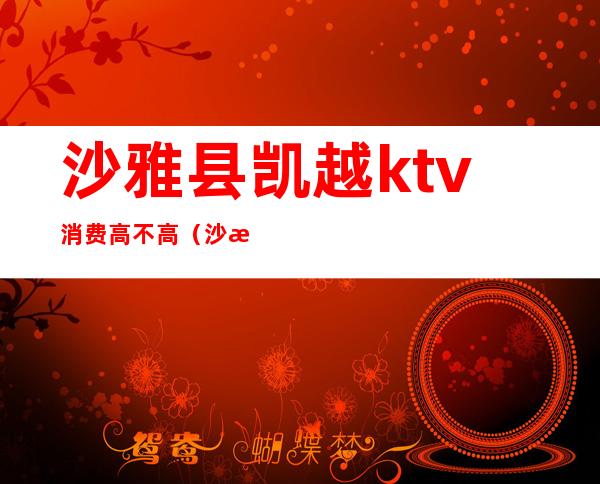 沙雅县凯越ktv消费高不高(沙河凯歌KTV咋样)