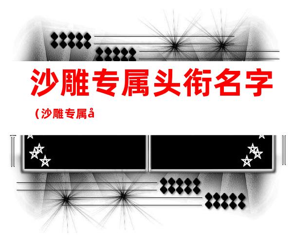 沙雕专属头衔名字（沙雕专属头衔名字 6字）