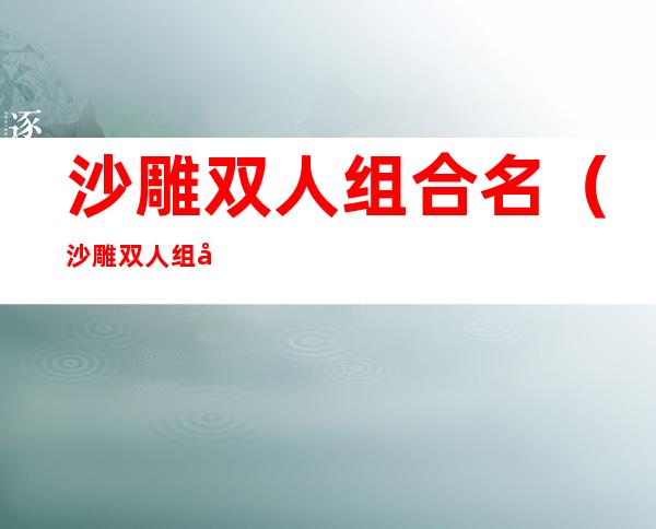 沙雕双人组合名（沙雕双人组合名吃鸡）