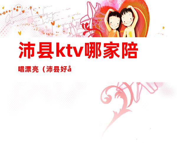 沛县ktv哪家陪唱漂亮(沛县好声音ktv)
