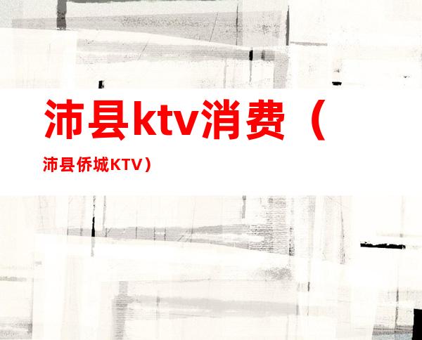 沛县ktv消费(沛县侨城KTV)